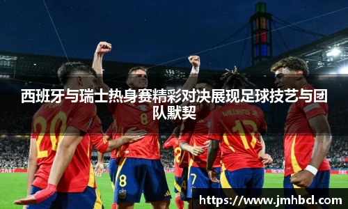 西班牙与瑞士热身赛精彩对决展现足球技艺与团队默契