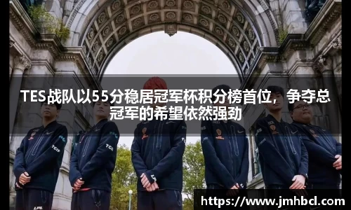 TES战队以55分稳居冠军杯积分榜首位，争夺总冠军的希望依然强劲